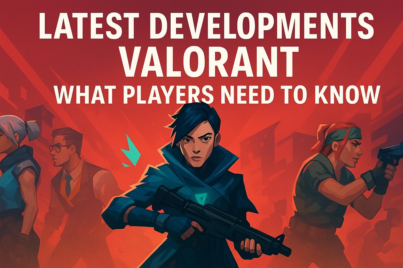 Latest developments in valorant - what players need to know